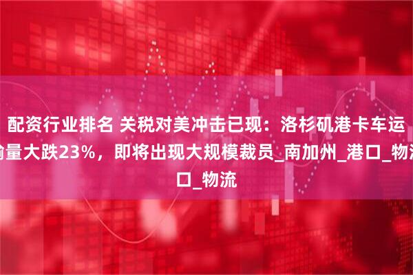配资行业排名 关税对美冲击已现：洛杉矶港卡车运输量大跌23%，即将出现大规模裁员_南加州_港口_物流