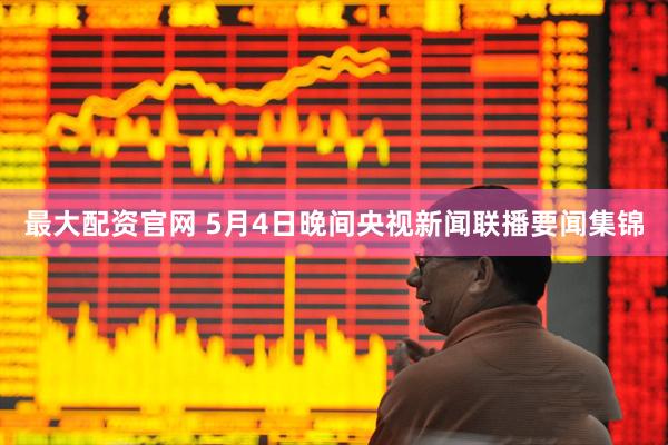 最大配资官网 5月4日晚间央视新闻联播要闻集锦