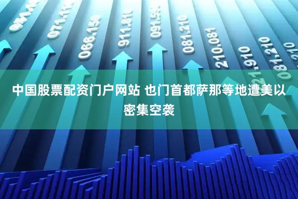 中国股票配资门户网站 也门首都萨那等地遭美以密集空袭