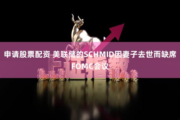 申请股票配资 美联储的SCHMID因妻子去世而缺席FOMC会议