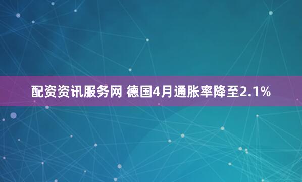 配资资讯服务网 德国4月通胀率降至2.1%
