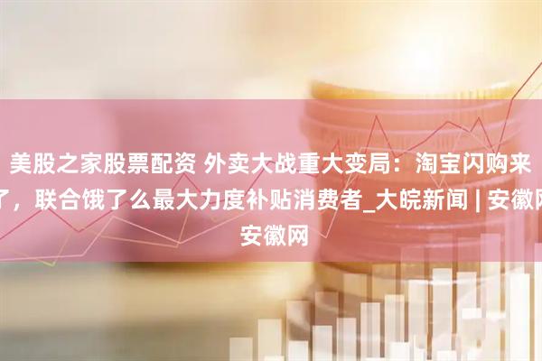 美股之家股票配资 外卖大战重大变局：淘宝闪购来了，联合饿了么最大力度补贴消费者_大皖新闻 | 安徽网