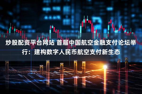 炒股配资平台网站 首届中国航空金融支付论坛举行：建构数字人民币航空支付新生态