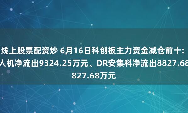 线上股票配资炒 6月16日科创板主力资金减仓前十: 中无人机净流出9324.25万元、DR安集科净流出8827.68万元