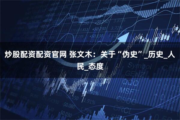 炒股配资配资官网 张文木：关于“伪史”_历史_人民_态度