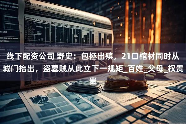 线下配资公司 野史：包拯出殡，21口棺材同时从城门抬出，盗墓贼从此立下一规矩_百姓_父母_权贵