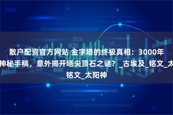 散户配资官方网站 金字塔的终极真相：3000年前的神秘手稿，意外揭开塔尖顶石之谜？_古埃及_铭文_太阳神