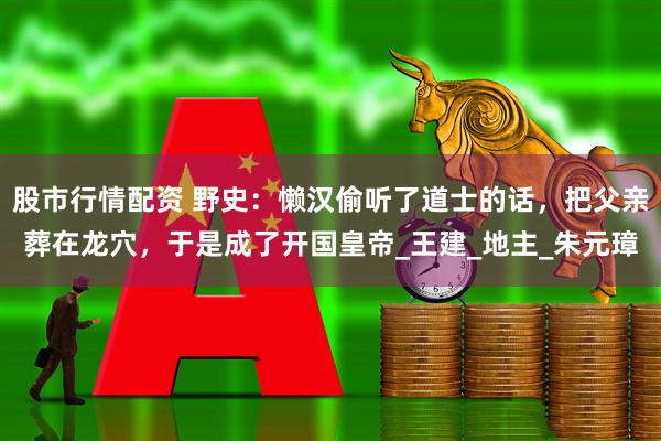 股市行情配资 野史：懒汉偷听了道士的话，把父亲葬在龙穴，于是成了开国皇帝_王建_地主_朱元璋