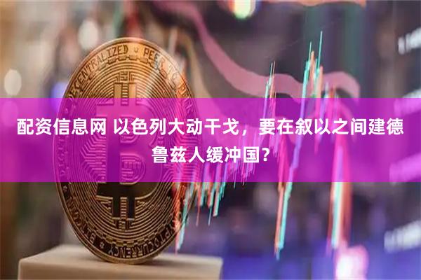 配资信息网 以色列大动干戈，要在叙以之间建德鲁兹人缓冲国？