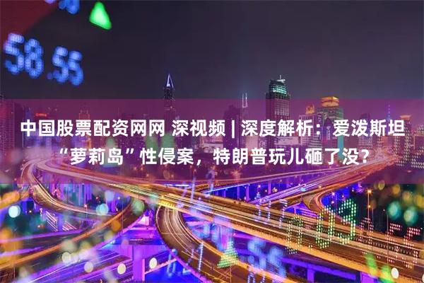 中国股票配资网网 深视频 | 深度解析：爱泼斯坦“萝莉岛”性侵案，特朗普玩儿砸了没？