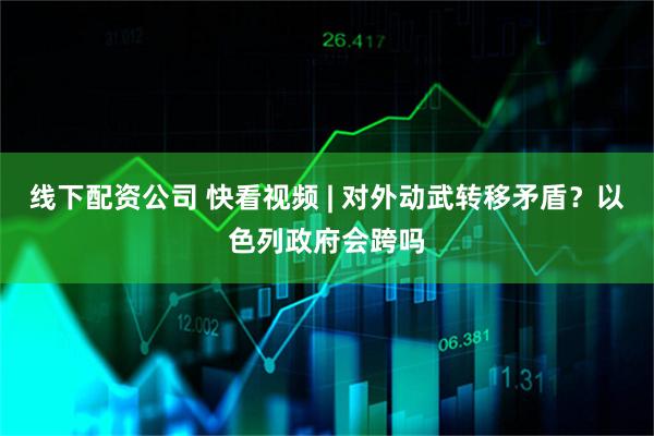 线下配资公司 快看视频 | 对外动武转移矛盾？以色列政府会跨吗
