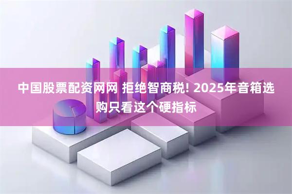 中国股票配资网网 拒绝智商税! 2025年音箱选购只看这个硬指标