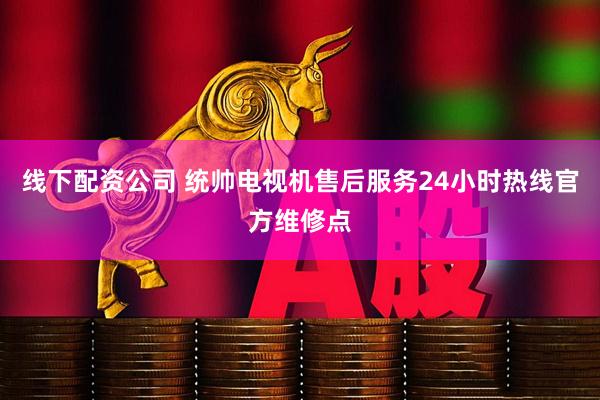 线下配资公司 统帅电视机售后服务24小时热线官方维修点