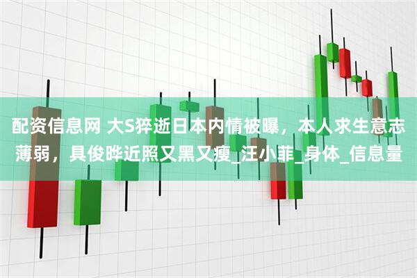 配资信息网 大S猝逝日本内情被曝，本人求生意志薄弱，具俊晔近照又黑又瘦_汪小菲_身体_信息量