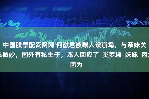 中国股票配资网网 何猷君被曝人设崩塌，与亲妹关系微妙，国外有私生子，本人回应了_奚梦瑶_妹妹_因为