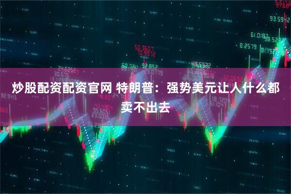 炒股配资配资官网 特朗普：强势美元让人什么都卖不出去