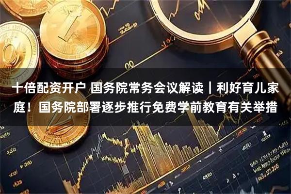 十倍配资开户 国务院常务会议解读｜利好育儿家庭！国务院部署逐步推行免费学前教育有关举措