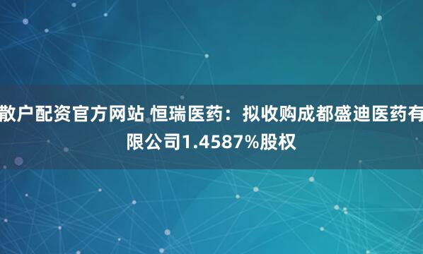 散户配资官方网站 恒瑞医药：拟收购成都盛迪医药有限公司1.4587%股权