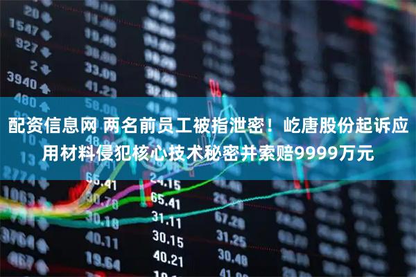 配资信息网 两名前员工被指泄密！屹唐股份起诉应用材料侵犯核心技术秘密并索赔9999万元