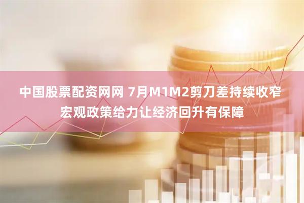 中国股票配资网网 7月M1M2剪刀差持续收窄 宏观政策给力让经济回升有保障