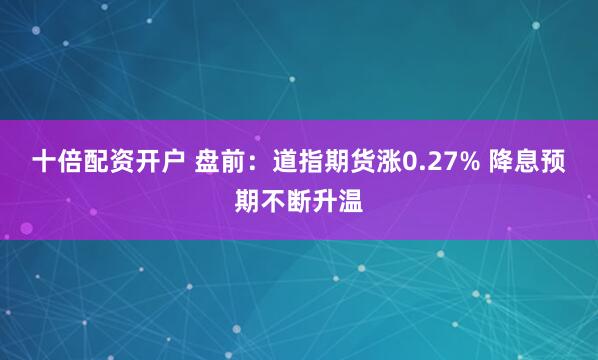 十倍配资开户 盘前：道指期货涨0.27% 降息预期不断升温