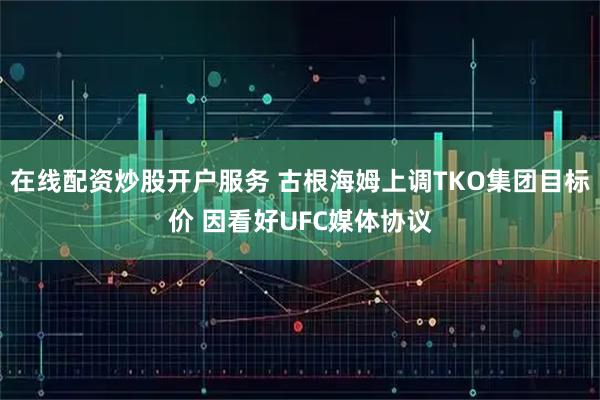 在线配资炒股开户服务 古根海姆上调TKO集团目标价 因看好UFC媒体协议