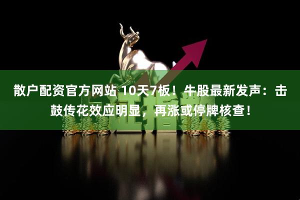 散户配资官方网站 10天7板！牛股最新发声：击鼓传花效应明显，再涨或停牌核查！