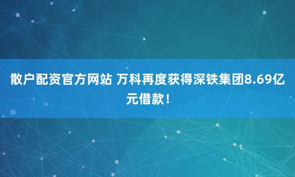 散户配资官方网站 万科再度获得深铁集团8.69亿元借款！