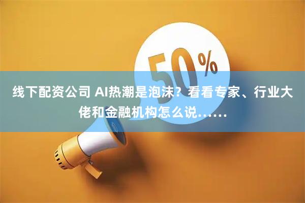 线下配资公司 AI热潮是泡沫？看看专家、行业大佬和金融机构怎么说……