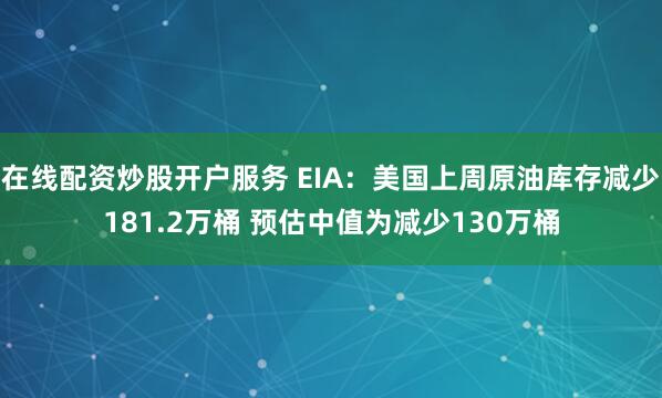 在线配资炒股开户服务 EIA:美国上周原油库存减少181.2万桶 预估中值为减少130万桶