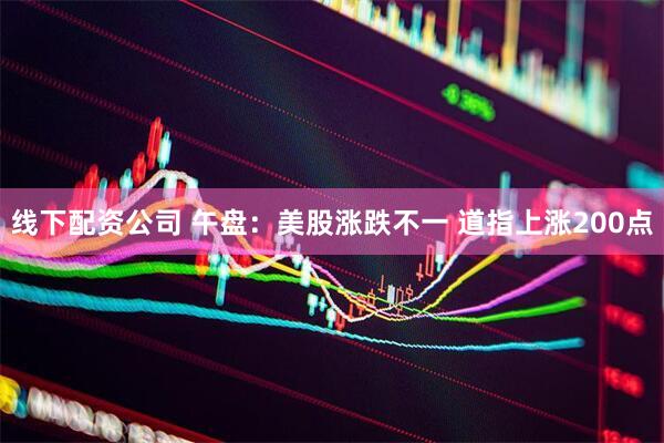 线下配资公司 午盘：美股涨跌不一 道指上涨200点
