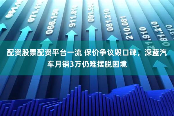 配资股票配资平台一流 保价争议毁口碑,深蓝汽车月销3万仍难摆脱困境