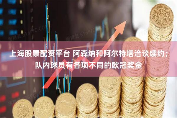 上海股票配资平台 阿森纳和阿尔特塔洽谈续约；队内球员有各项不同的欧冠奖金