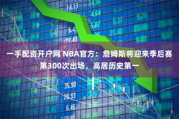 一手配资开户网 NBA官方：詹姆斯将迎来季后赛第300次出场，高居历史第一
